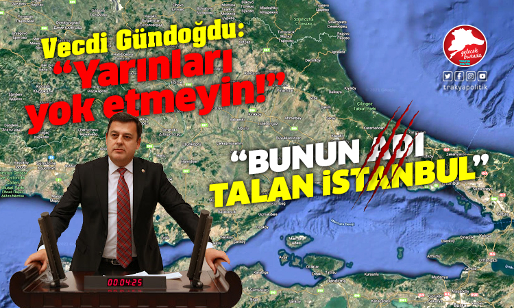 Gündoğdu: “Talan İstanbul, bölgemiz için yıkımdır”
