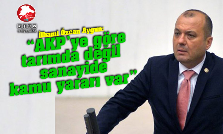 Aygun: AKP’ye göre tarımda değil, sanayide kamu yararı var!