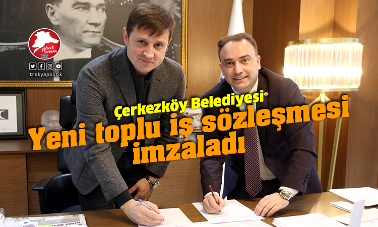Çerkezköy Belediyesi’nde yeni toplu iş sözleşmesi imzalandı