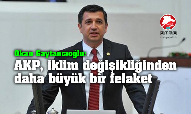 Gaytancıoğlu: “AKP iklim değişikliğinden daha büyük bir felaket”