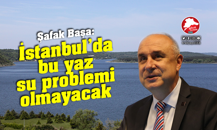 Başa: “İstanbul’da bu yaz su problemi olmayacak”