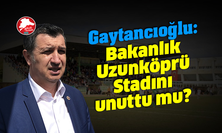 <strong>Gaytancıoğlu: “Bakanlık Uzunköprü Stadını unuttu mu?”</strong>