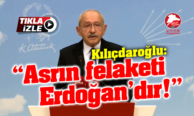 Kılıçdaroğlu: “Asrın felaketi Erdoğan’dır”