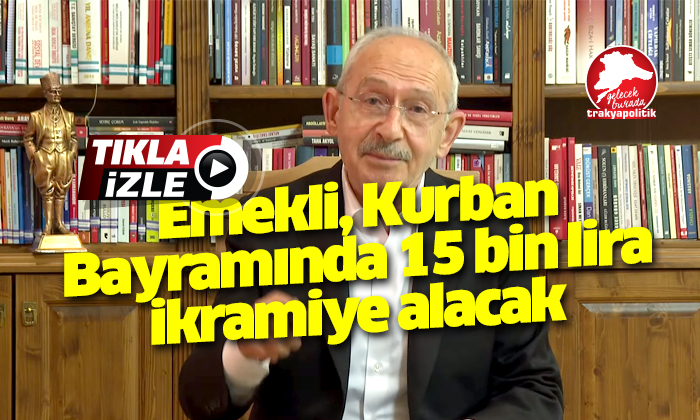 Kılıçdaroğlu: “Emekli Kurban Bayramı’nda 15 bin lira ikramiye alacak”