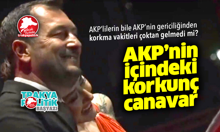 AKP’nin içindeki korkunç canavar