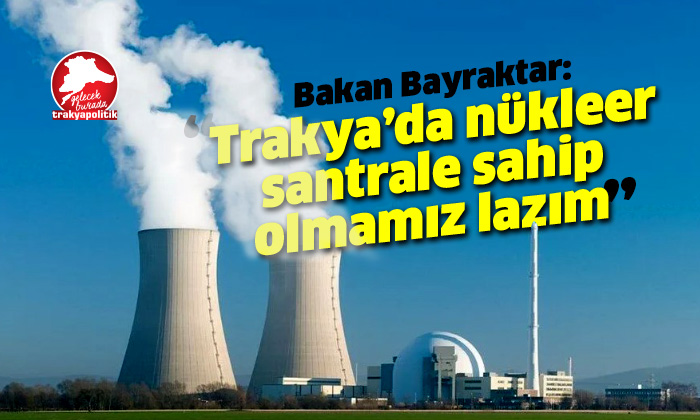 Bakan Bayraktar: “Trakya’da bir nükleer santrale sahip olmamız lazım”
