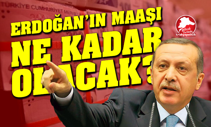 Erdoğan’ın maaşı ne kadar olacak?