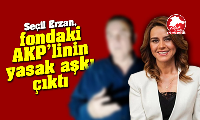 Seçil Erzan, Fondaki AKP’linin yasak aşkı çıktı