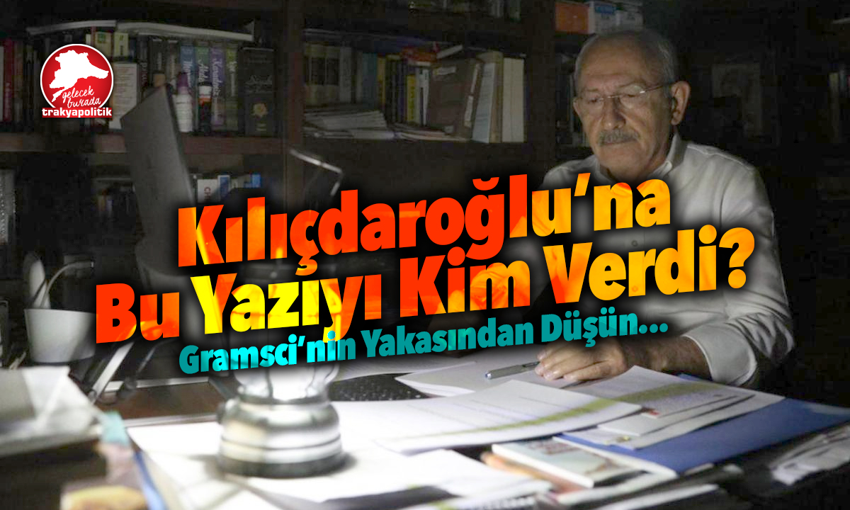 KILIÇDAROĞLU’NA BU YAZIYI KİM VERDİ?