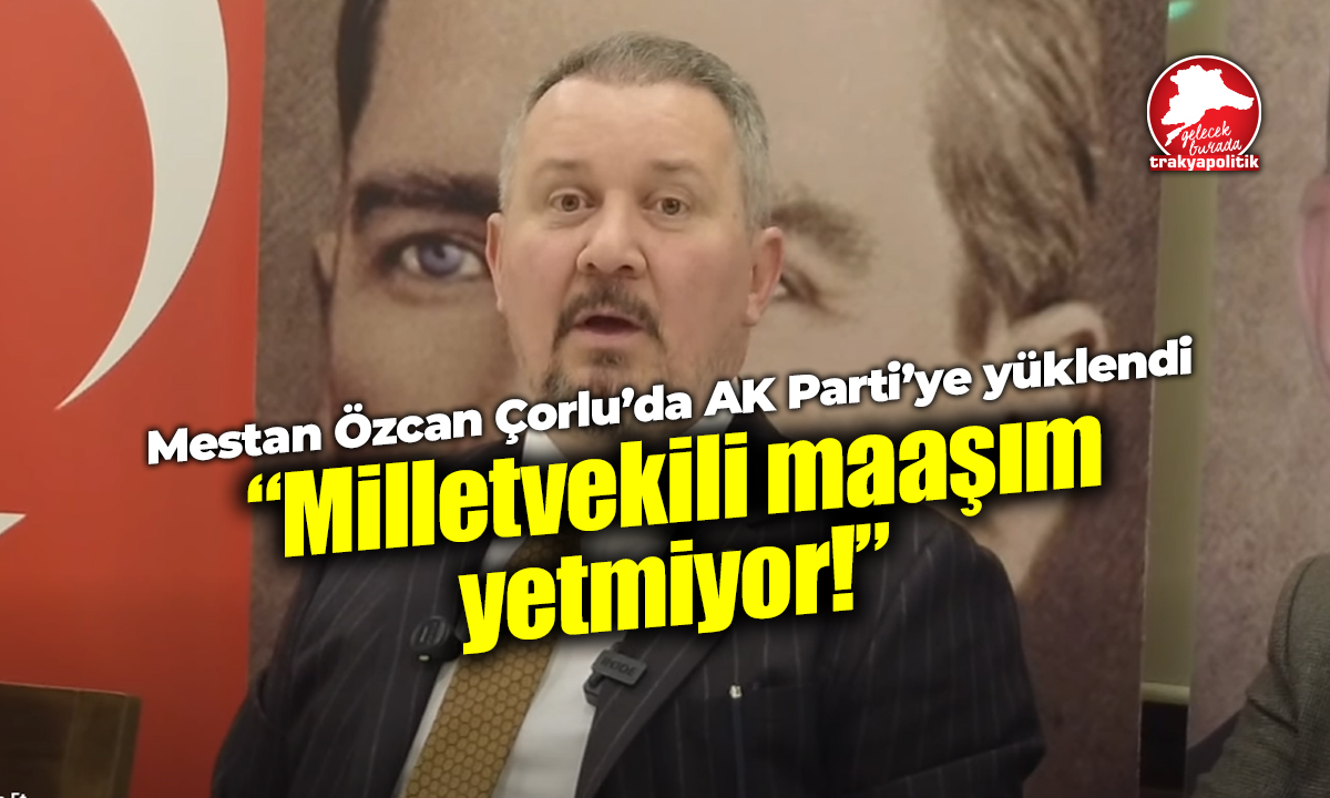 Tekirdağ Milletvekili Mestan Özcan’dan Ak Parti’ye sitem: “Milletvekili maaşımla geçinemiyorum!”