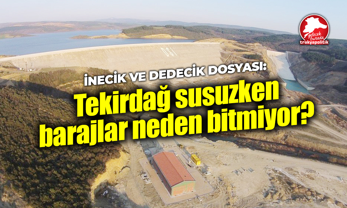 Tekirdağ susuzken barajlar neden bitmiyor: İnecik ve Dedecik dosyası