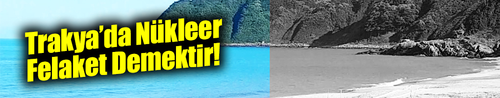 TRAKYA’DA NÜKLEER FELAKET ANLAMINA GELİR