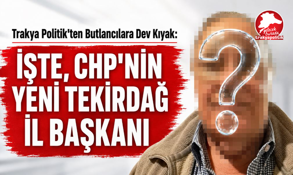 Trakya Politik’ten Butlancılara Dev Kıyak: İŞTE, ARANAN CHP TEKİRDAĞ İL BAŞKANI!